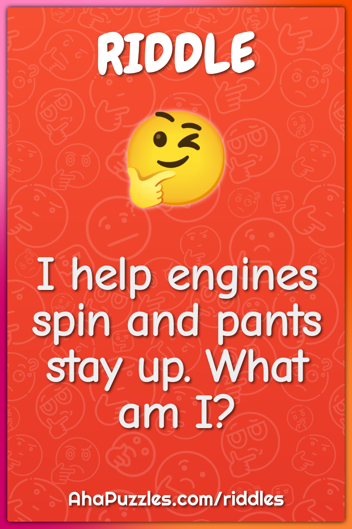 I help engines spin and pants stay up. What am I?