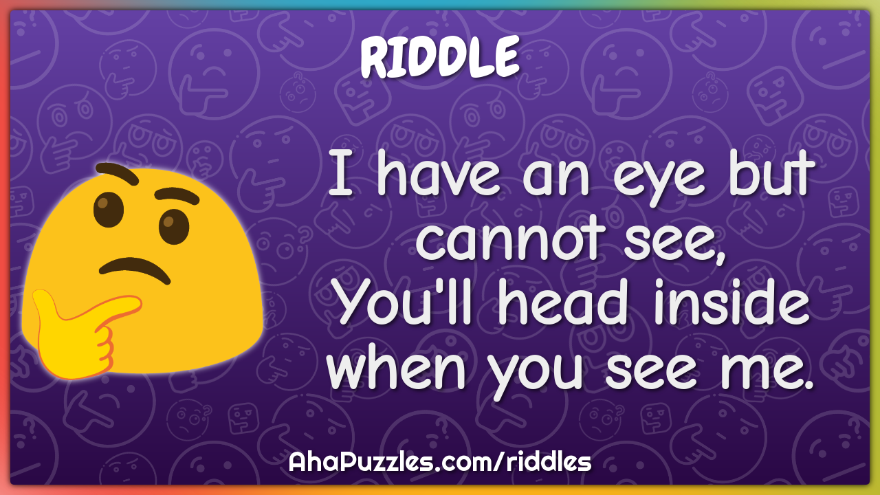 I have an eye but cannot see,
You'll head inside when you see me.
