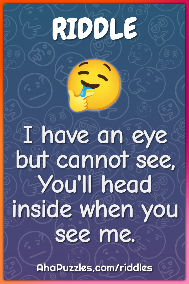 I have an eye but cannot see,
You'll head inside when you see me.