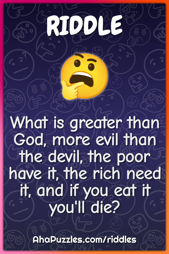 What is greater than God, more evil than the devil, the poor have it,...