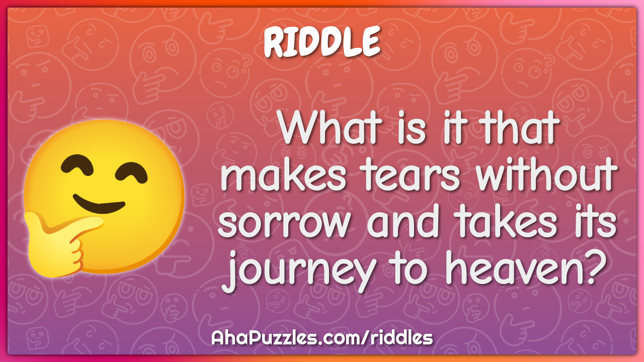 What is it that makes tears without sorrow and takes its journey to...