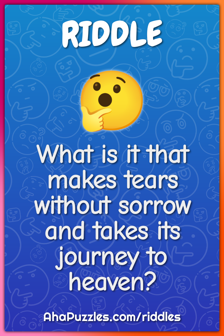 What is it that makes tears without sorrow and takes its journey to...