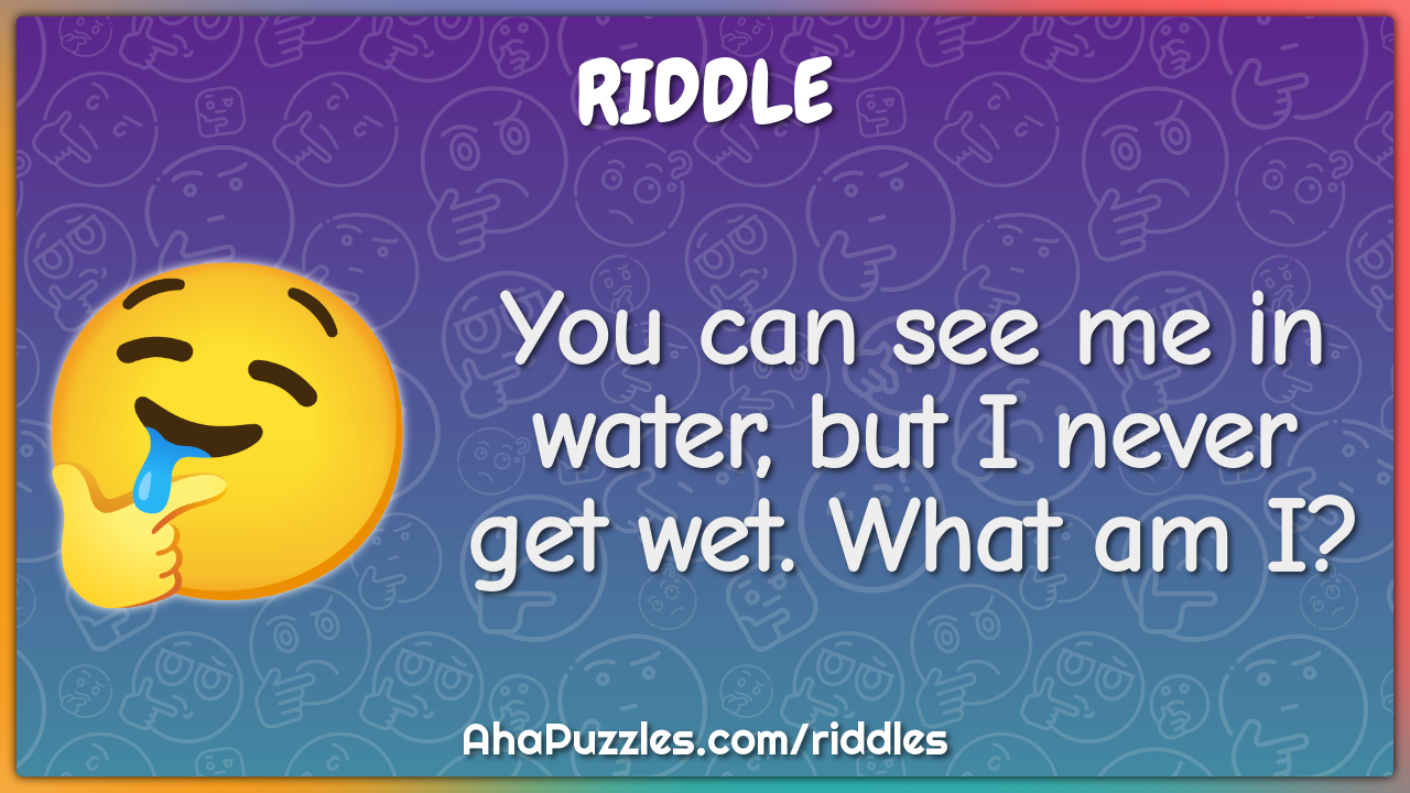 You can see me in water, but I never get wet. What am I?