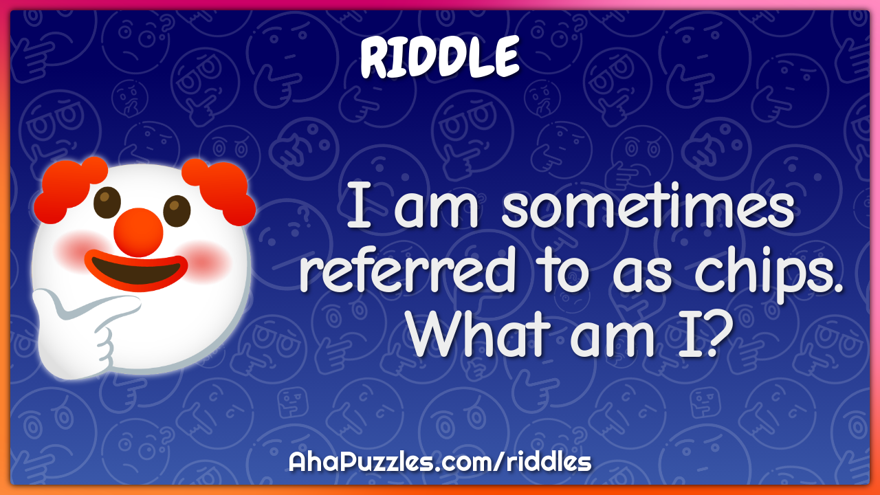 I am sometimes referred to as chips. What am I?