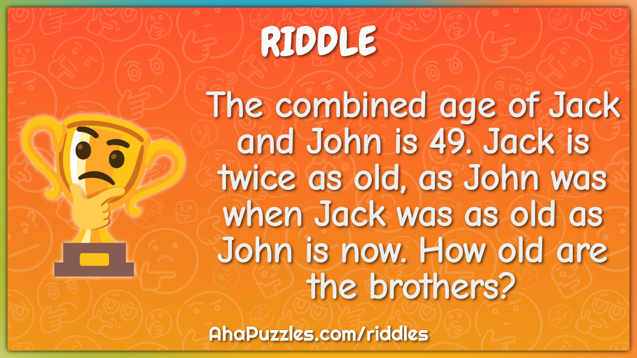 The combined age of Jack and John is 49. Jack is twice as old, as John...