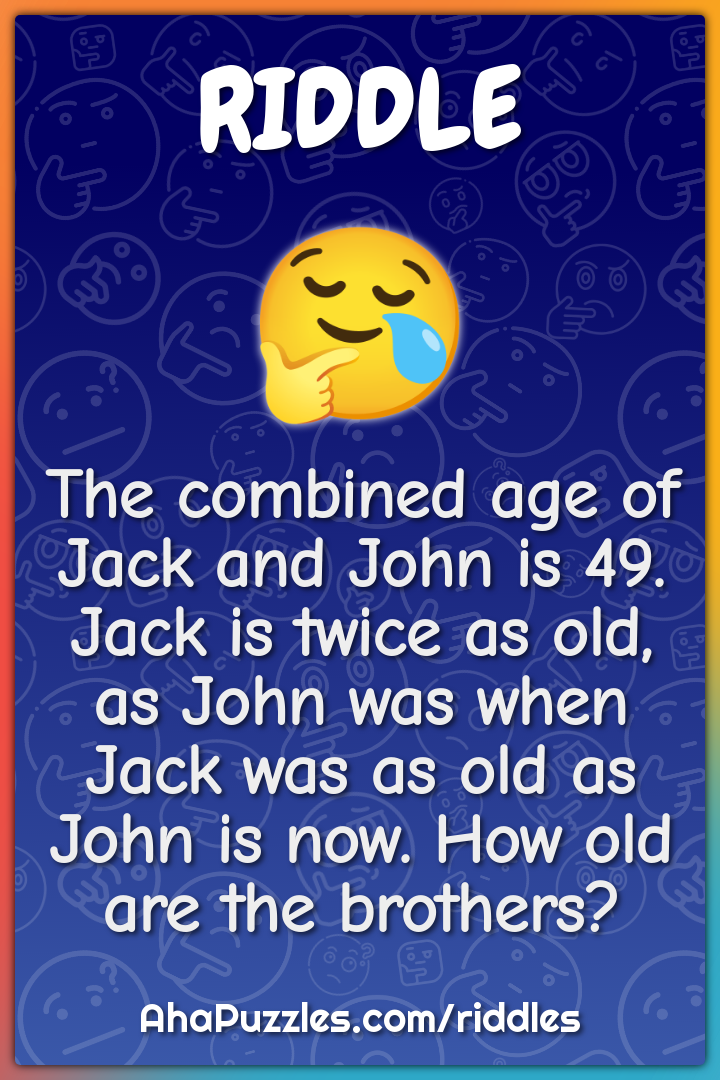 The combined age of Jack and John is 49. Jack is twice as old, as John...
