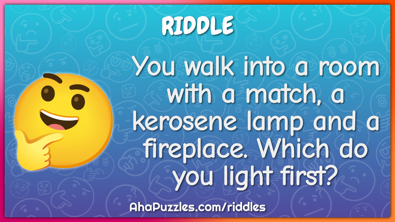 You walk into a room with a match, a kerosene lamp and a fireplace....
