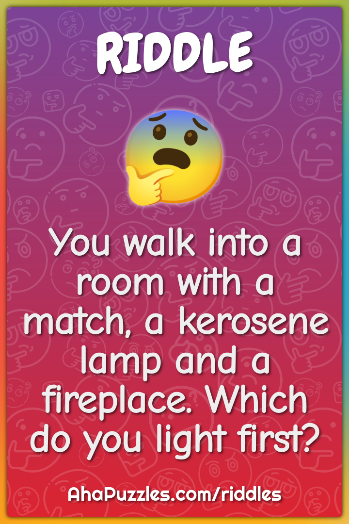 You walk into a room with a match, a kerosene lamp and a fireplace....