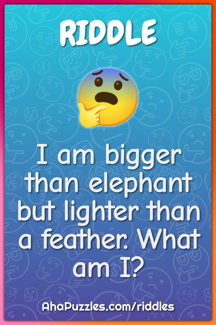 I am bigger than elephant but lighter than a feather. What am I?