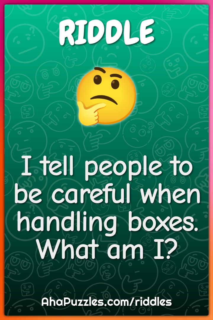 I tell people to be careful when handling boxes. What am I?