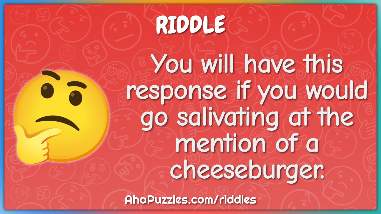 You will have this response if you would go salivating at the mention...