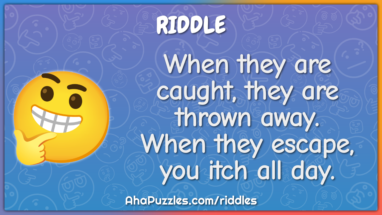 When they are caught, they are thrown away. When they escape, you itch...
