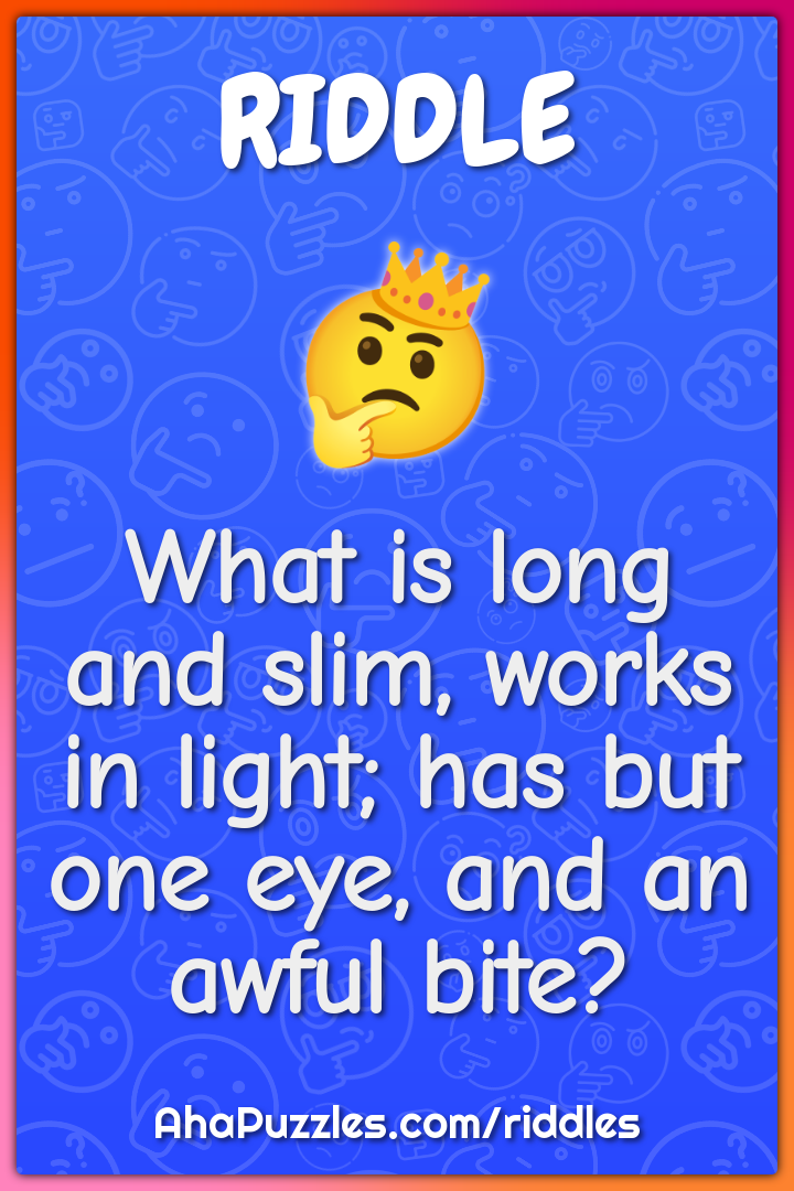 What is long and slim, works in light; has but one eye, and an awful...