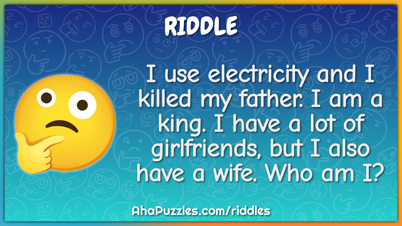 I use electricity and I killed my father. I am a king. I have a lot of...