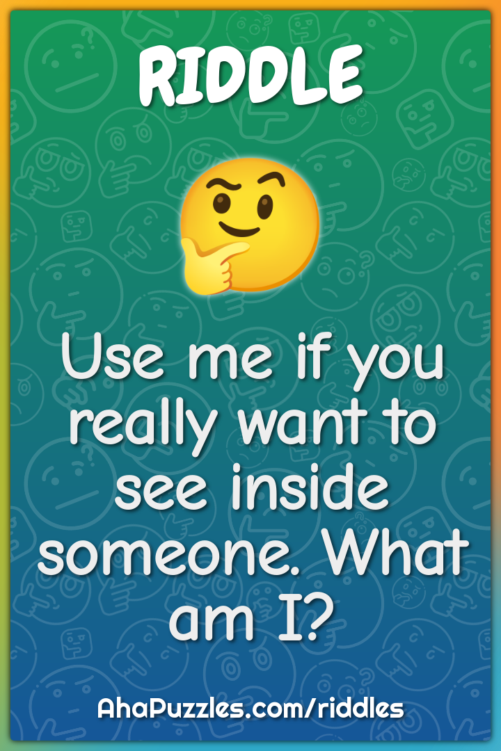 Use me if you really want to see inside someone. What am I?