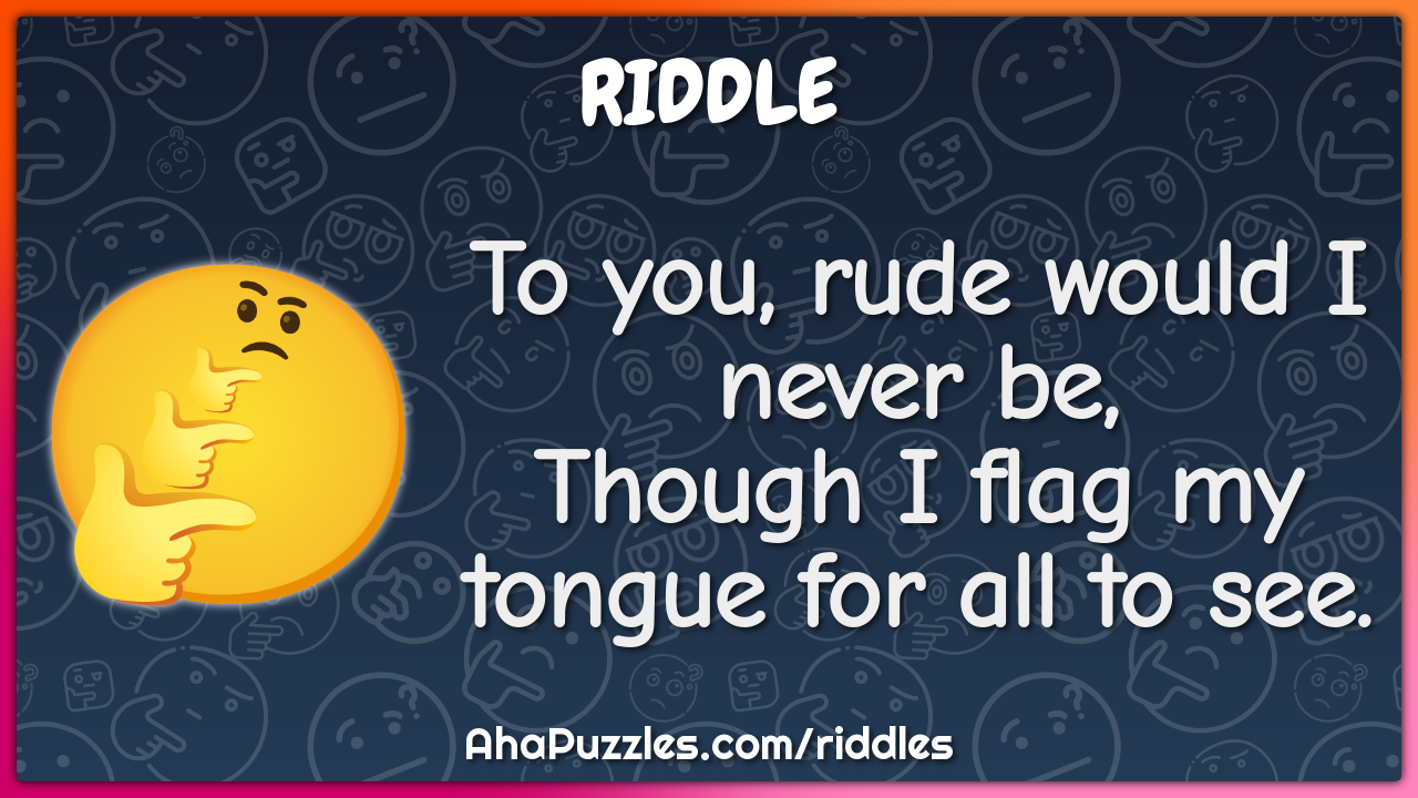To you, rude would I never be,
Though I flag my tongue for all to see.