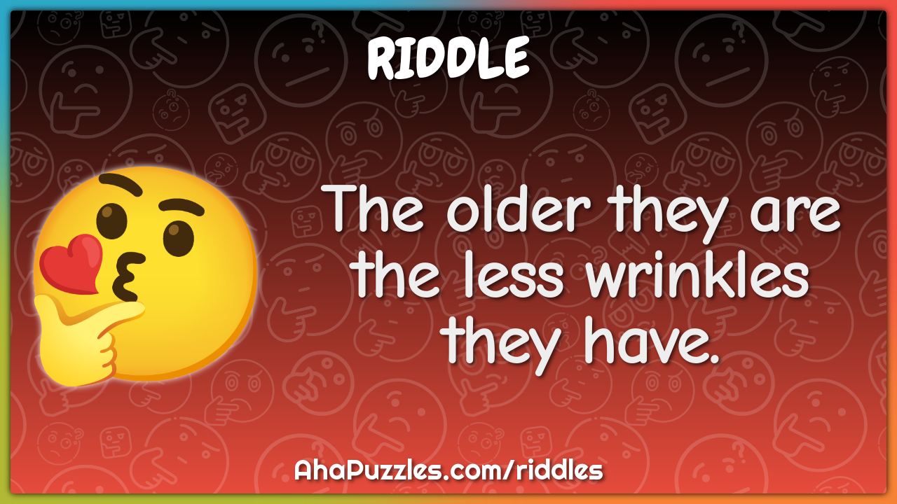 The older they are the less wrinkles they have.