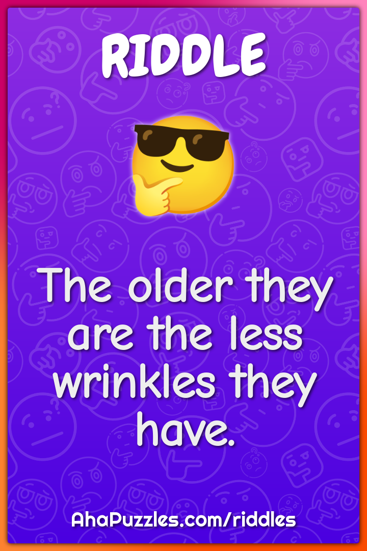 The older they are the less wrinkles they have.