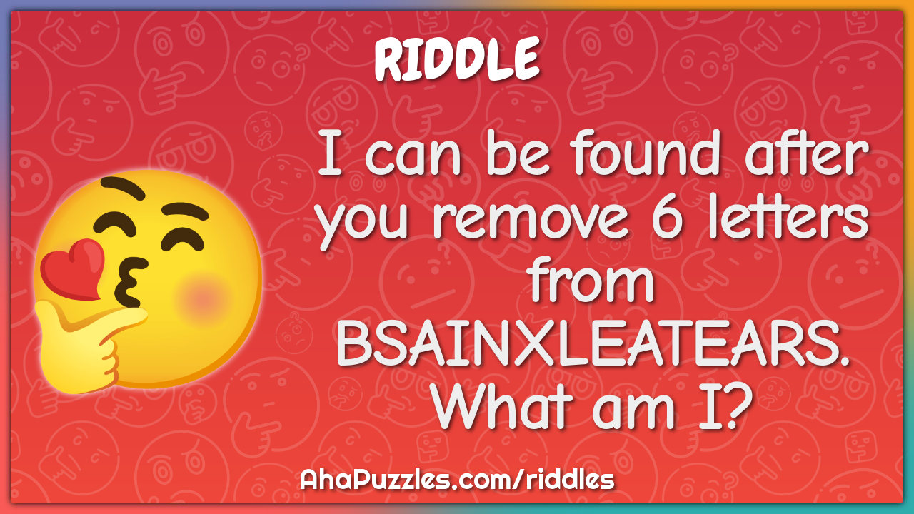 I can be found after you remove 6 letters from BSAINXLEATEARS. What am ...