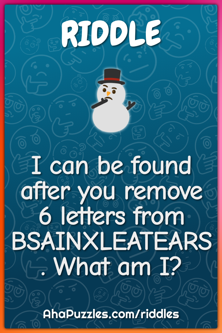 I can be found after you remove 6 letters from BSAINXLEATEARS. What am...