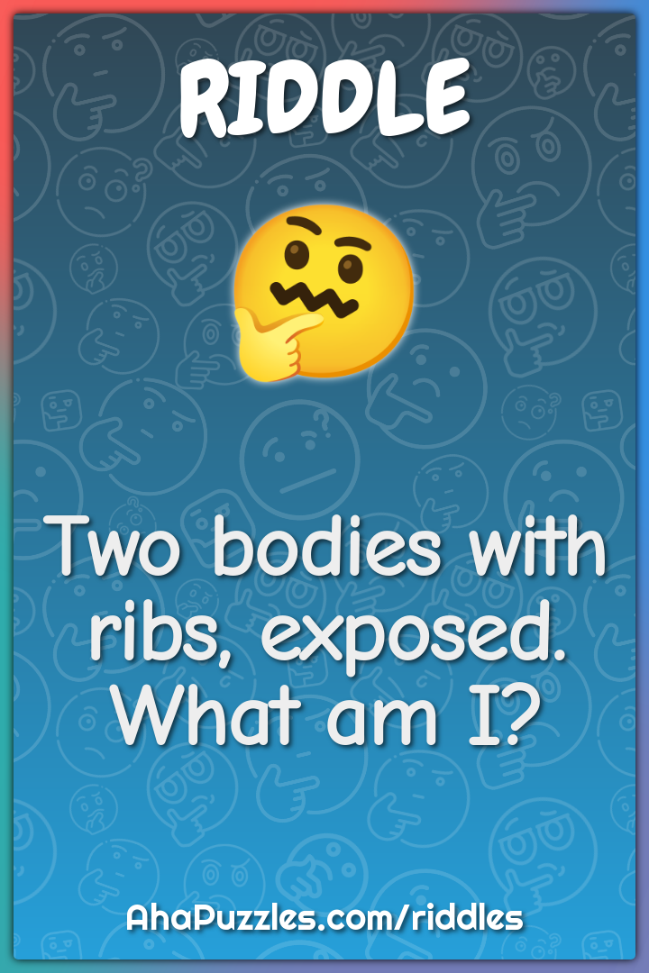 Two bodies with ribs, exposed. What am I?