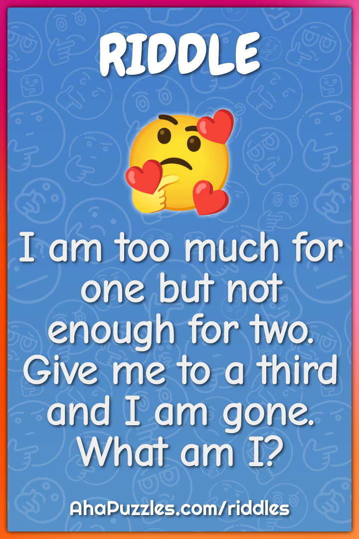 I am too much for one but not enough for two. Give me to a third and I...