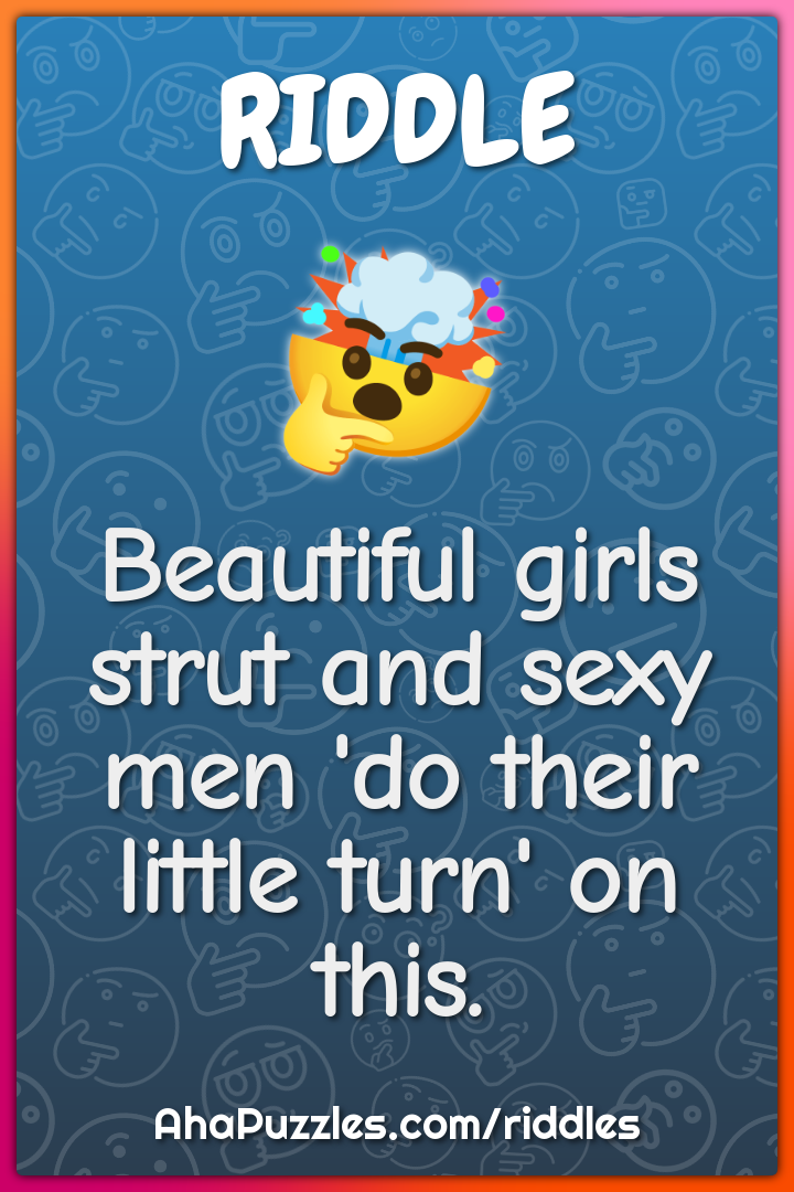 Beautiful girls strut and sexy men 'do their little turn' on this.