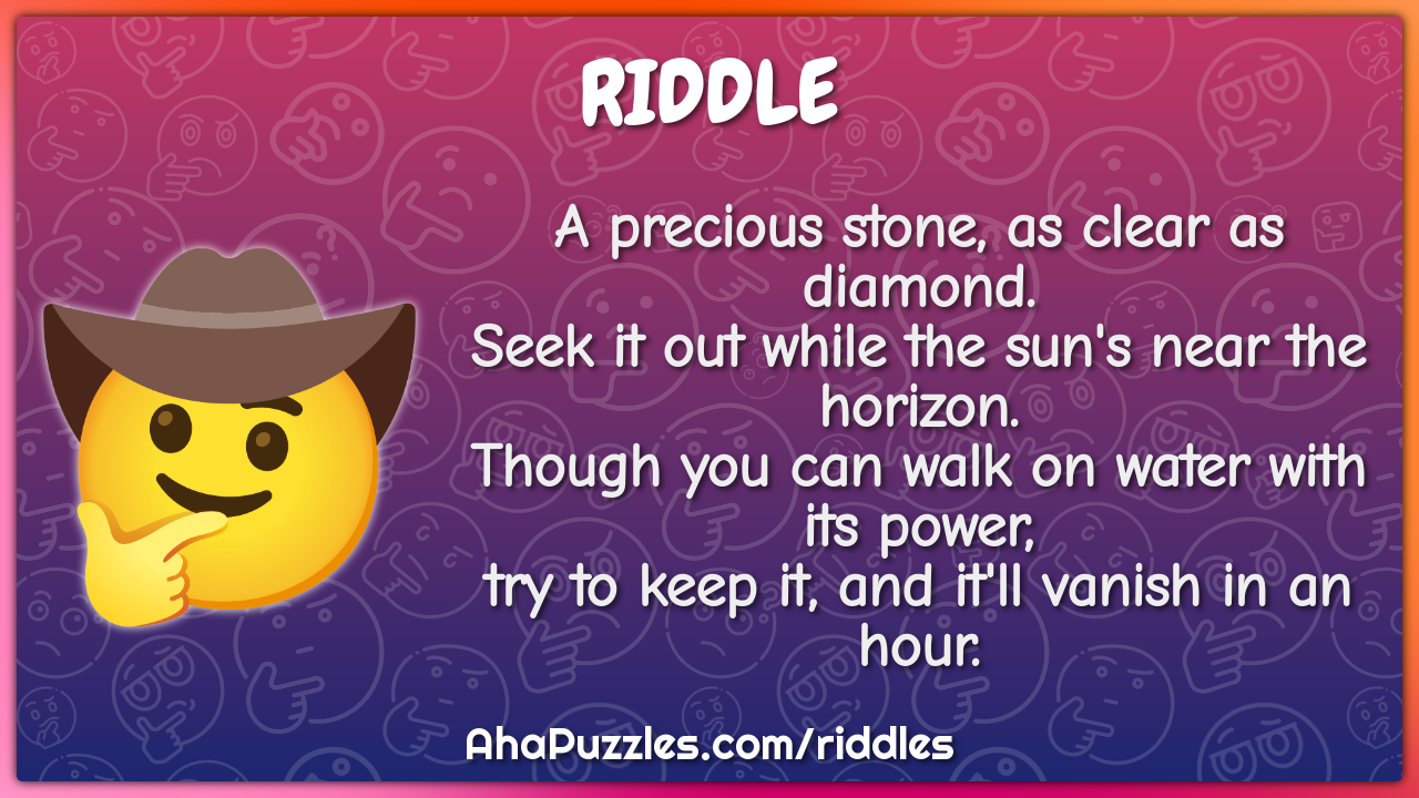 A precious stone, as clear as diamond. Seek it out while the sun's...