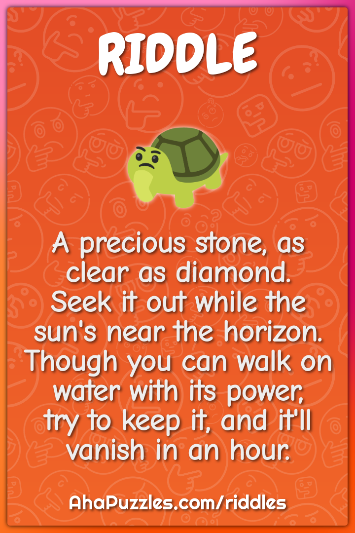 A precious stone, as clear as diamond. Seek it out while the sun's...