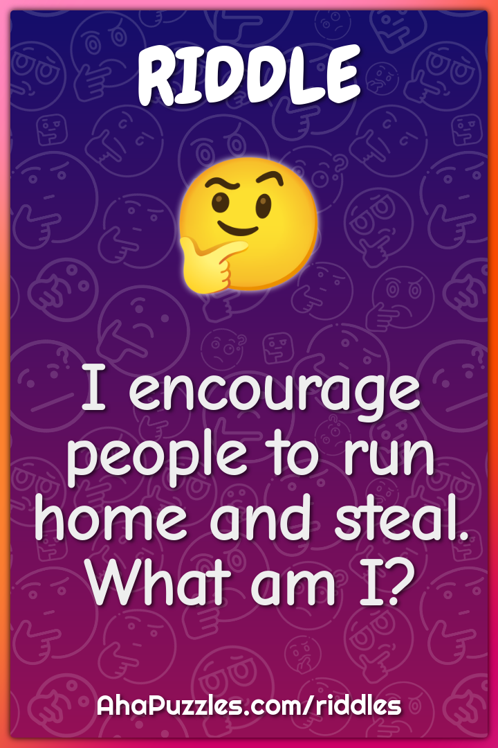 I encourage people to run home and steal. What am I?