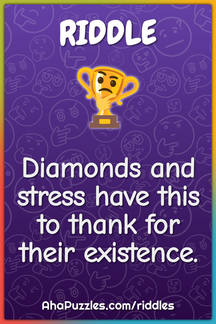 Diamonds and stress have this to thank for their existence.