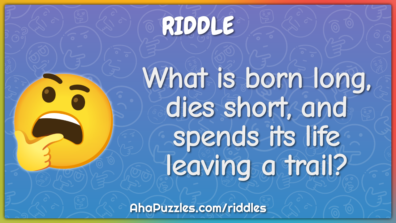 What is born long, dies short, and spends its life leaving a trail?