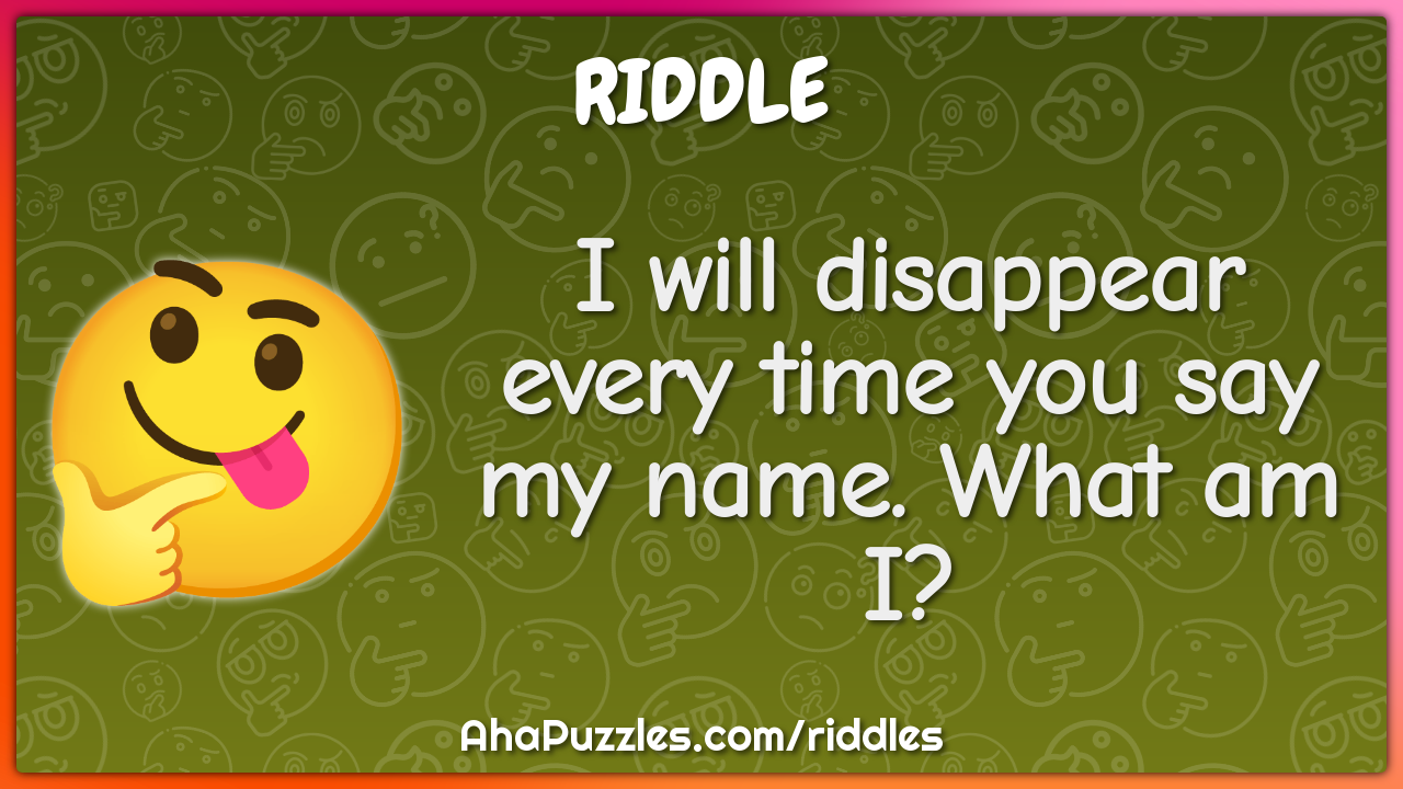I will disappear every time you say my name. What am I?