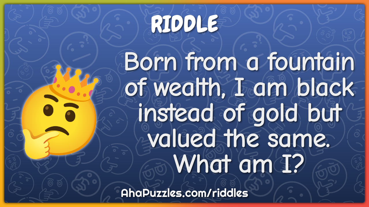 Born from a fountain of wealth, I am black instead of gold but valued...