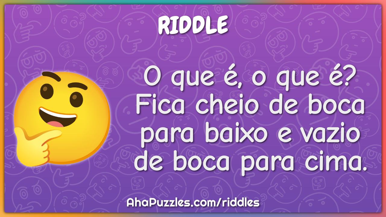 O que é, o que é? Fica cheio de boca para baixo e vazio de boca para...