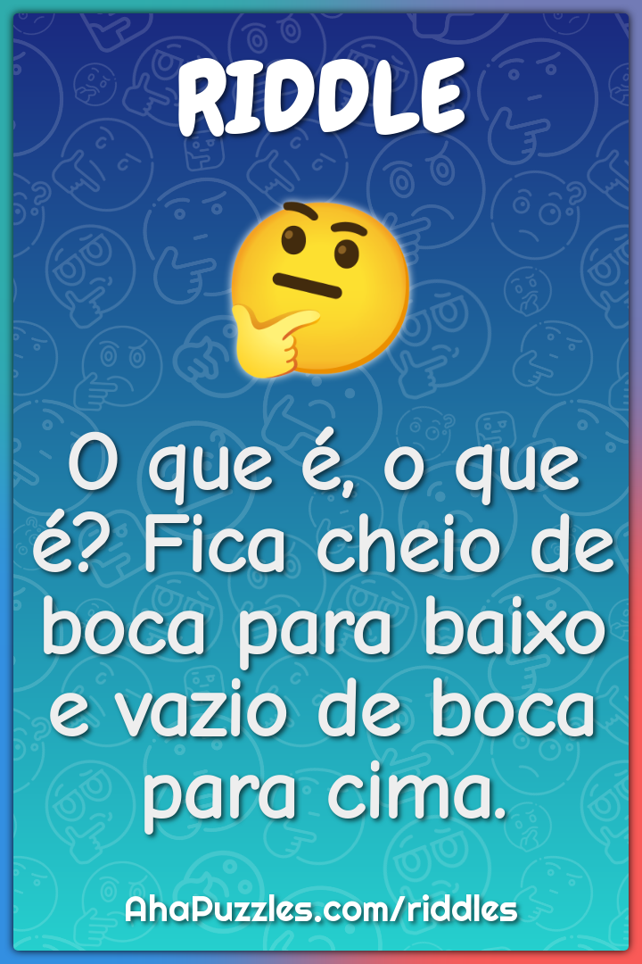 O que é, o que é? Fica cheio de boca para baixo e vazio de boca para...
