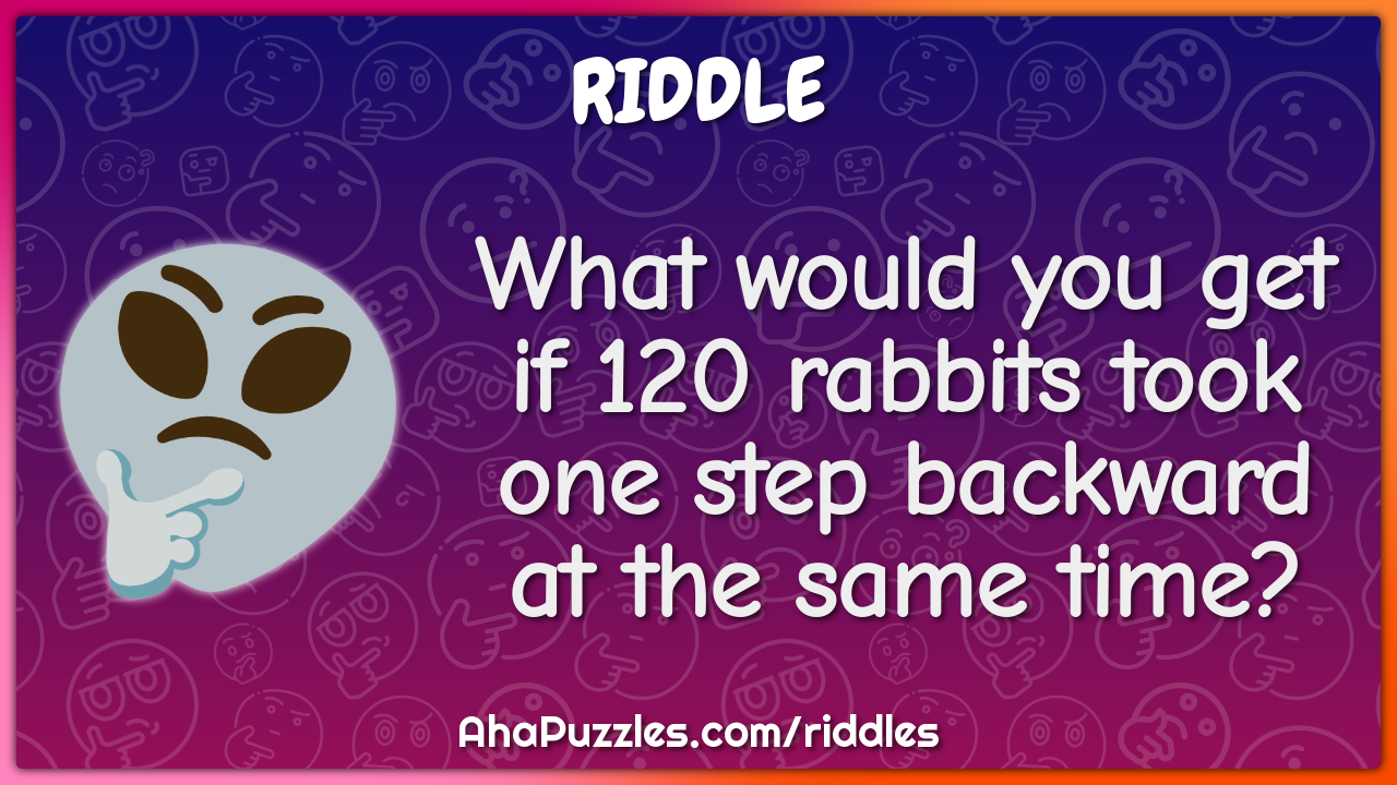 What would you get if 120 rabbits took one step backward at the same...