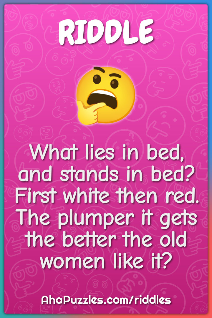 What lies in bed, and stands in bed? First white then red. The plumper...