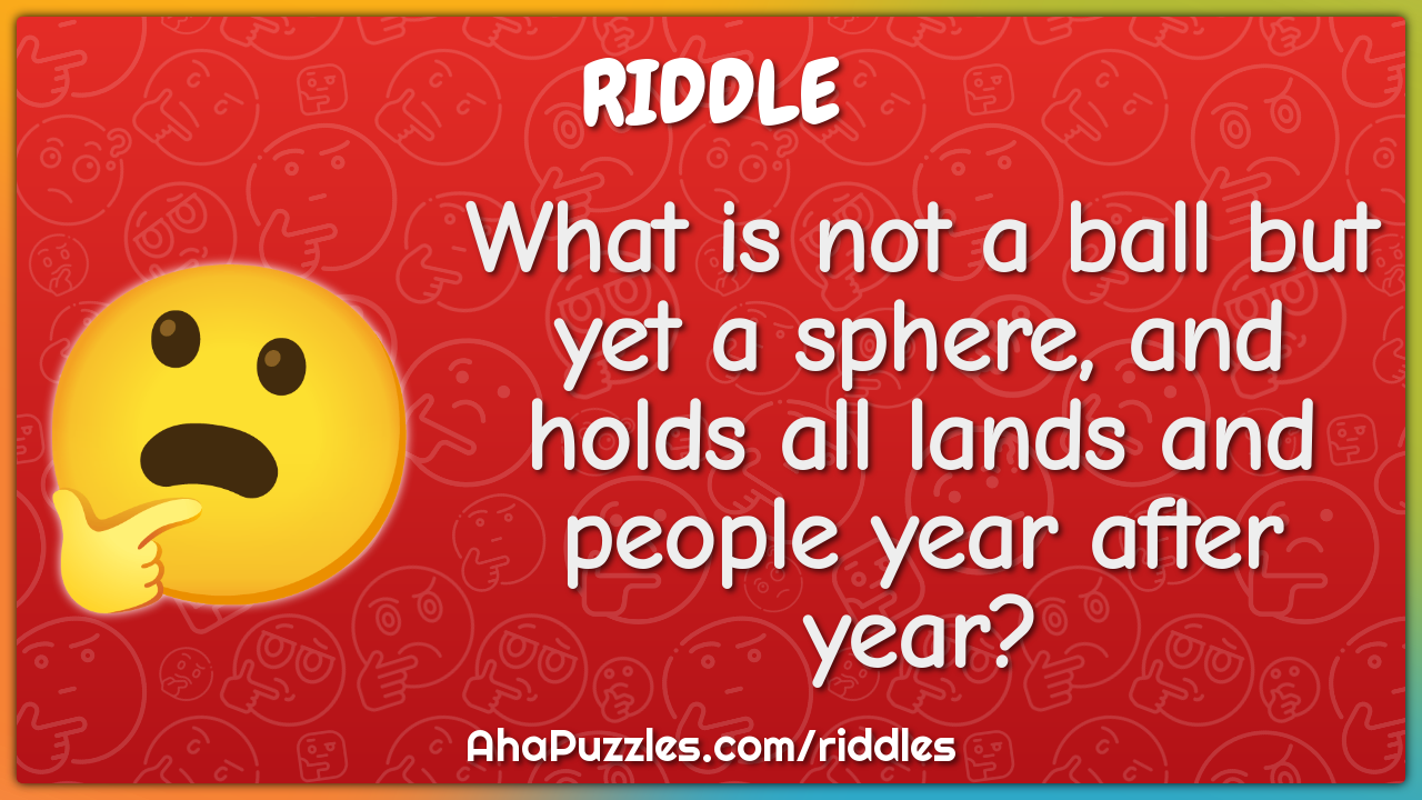 What is not a ball but yet a sphere, and holds all lands and people...