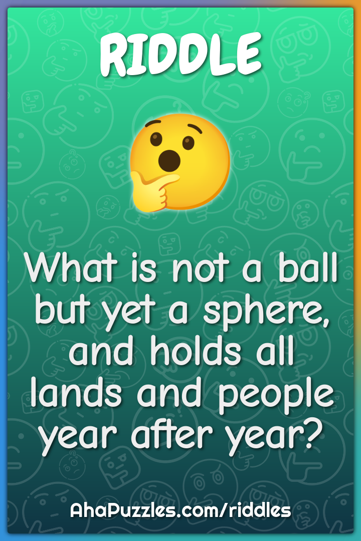 What is not a ball but yet a sphere, and holds all lands and people...