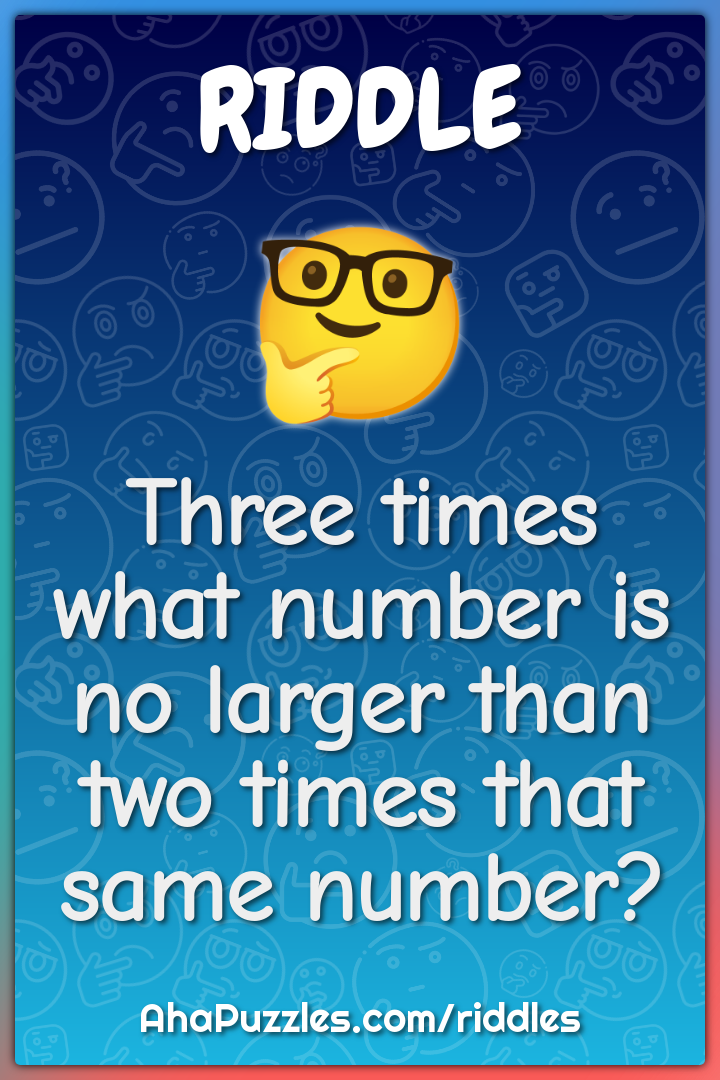 Three times what number is no larger than two times that same number?