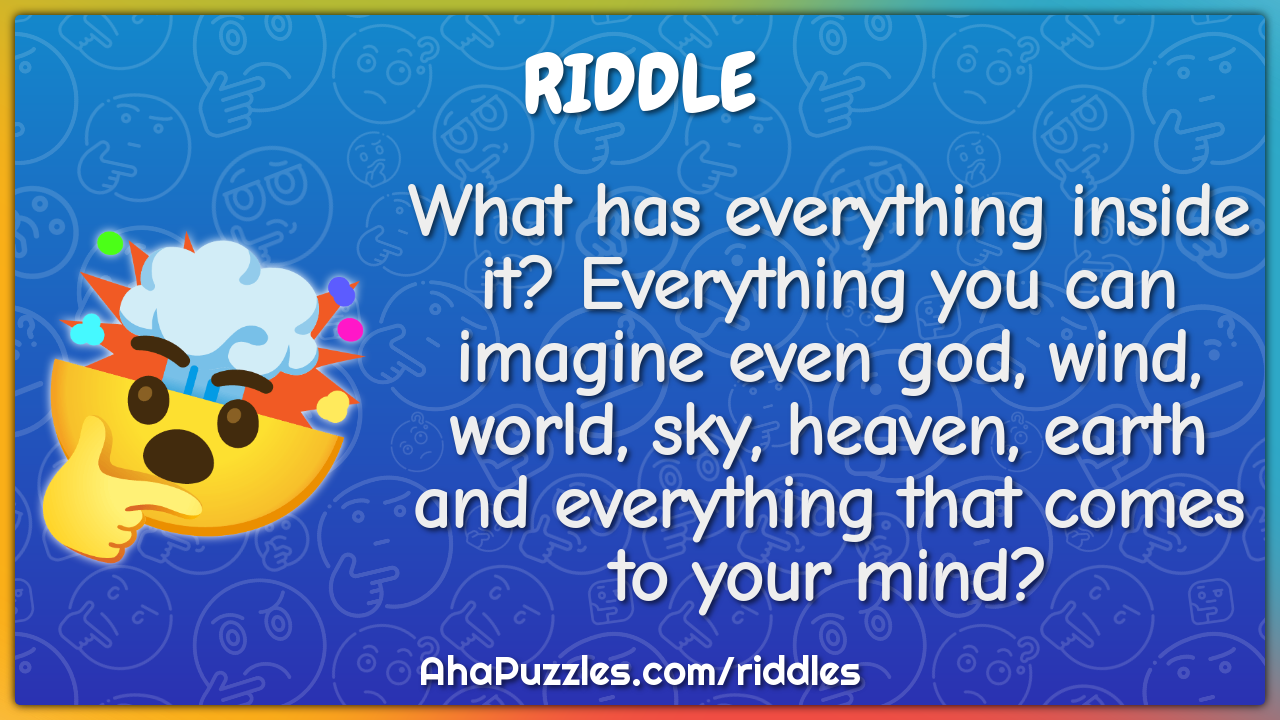 What has everything inside it? Everything you can imagine even god,...
