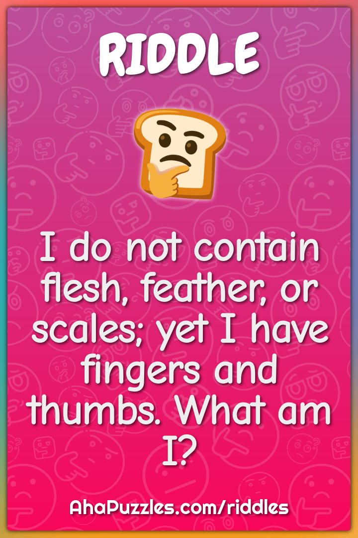 I do not contain flesh, feather, or scales; yet I have fingers and...
