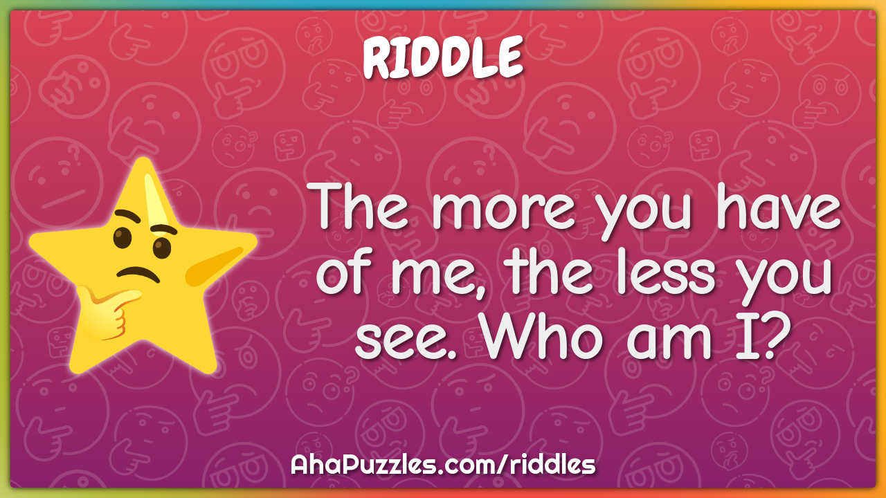 The more you have of me, the less you see. Who am I?