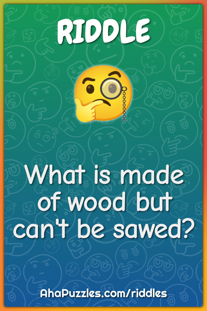 What is made of wood but can't be sawed?