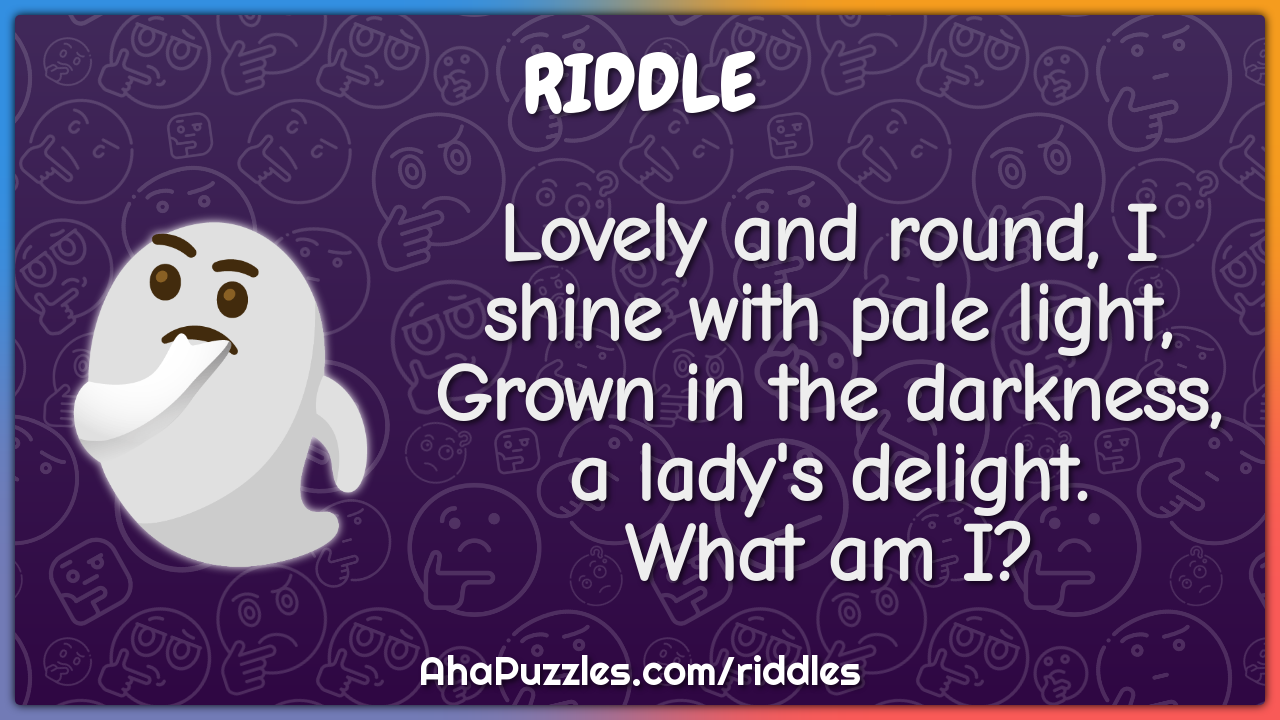Lovely and round, I shine with pale light, Grown in the darkness, a...