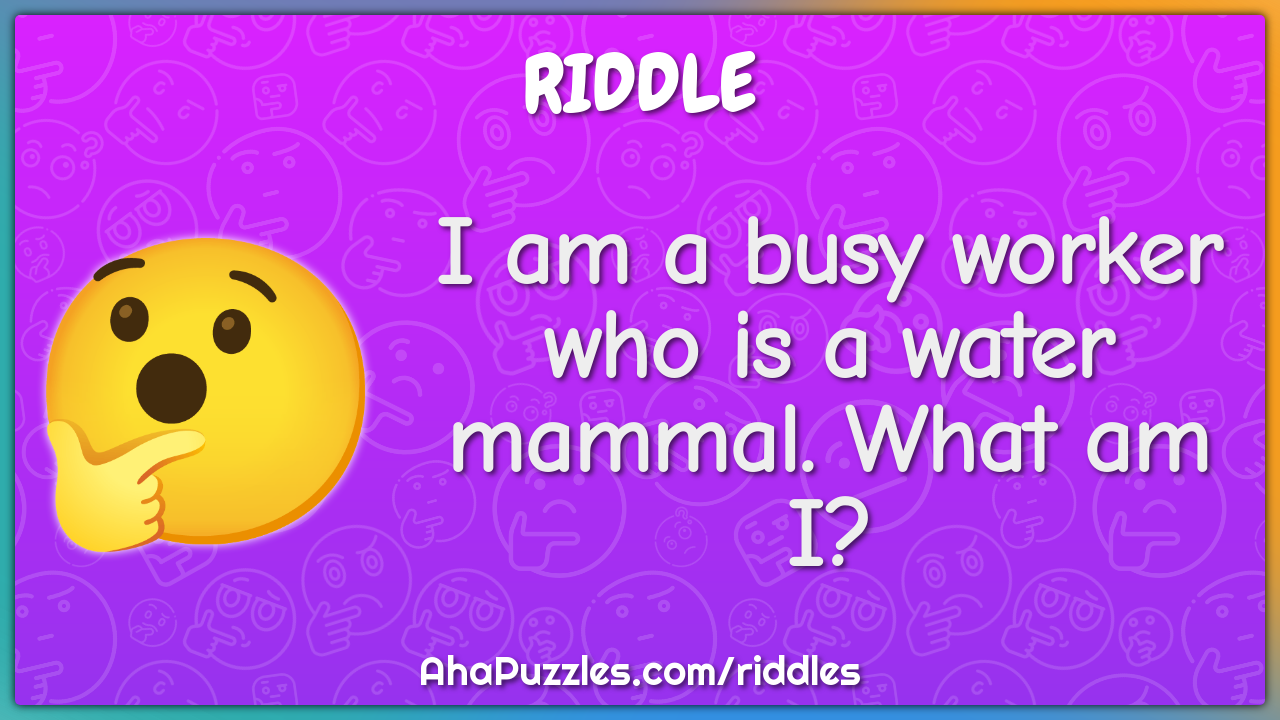 I am a busy worker who is a water mammal. What am I?