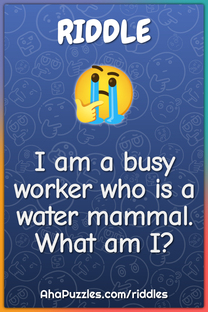 I am a busy worker who is a water mammal. What am I?