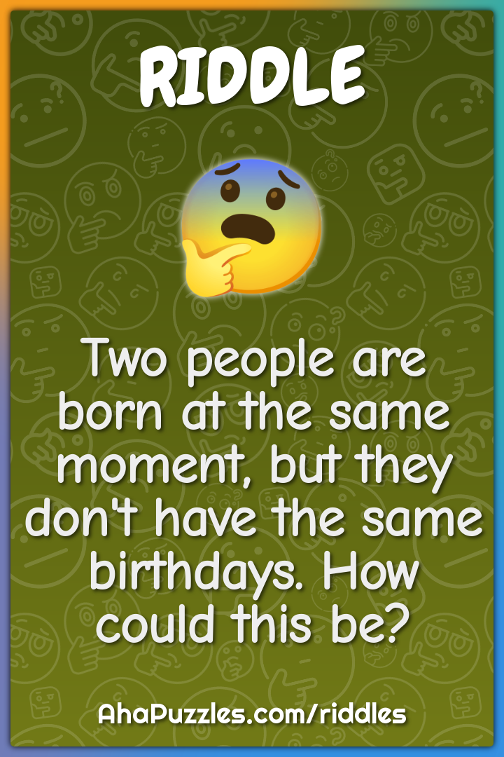 Two people are born at the same moment, but they don't have the same...