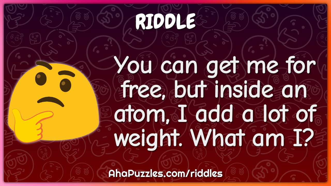 You can get me for free, but inside an atom, I add a lot of weight....